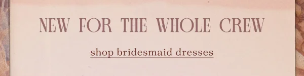 New for the whole crew. Shop bridesmaids dresses.