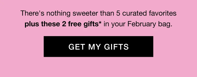 There's nothing sweeter than 5 curated favorites plus these 2 free gifts* in your February bag. GET MY GIFTS
