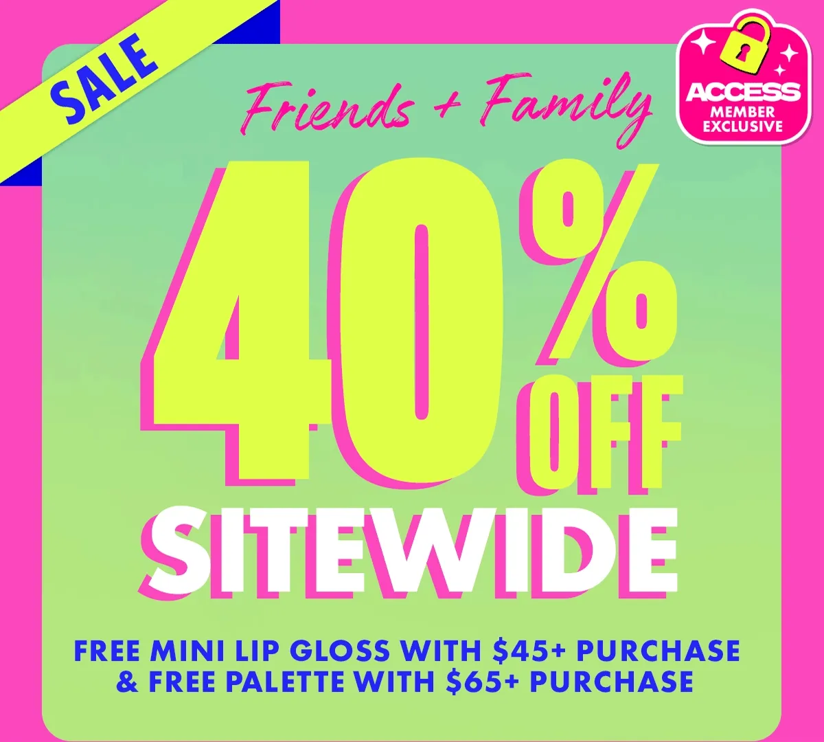 FRIENDS & FAMILY SALE. 40% OFF SITEWIDE.