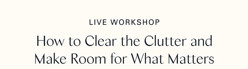 Live Workshop: How to Clear the Clutter and Make Room for What Matters