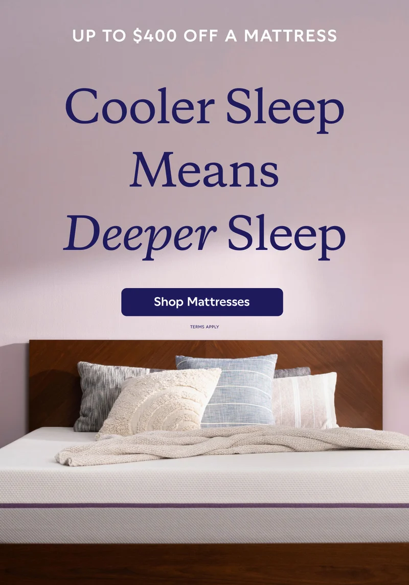 UP TO $400 OFF A MATTRESS. Cooler Sleep Means Deeper Sleep. Shop Mattresses. Terms Apply