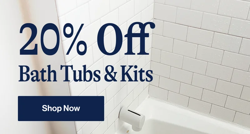 20% Off Bath Tubs & Kits- SHOP NOW