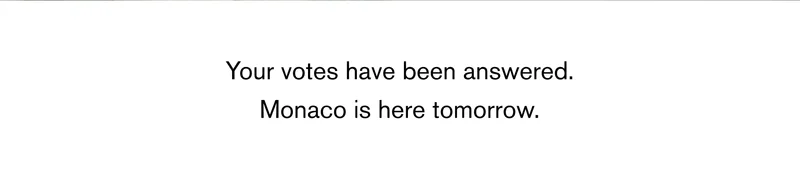 Your votes have been answered. Monaco is here tomorrow.