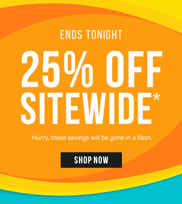 Ends Tonight - 25% Off Sitewide* Hurry, these savings will be gone in a flash.