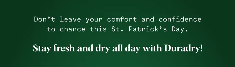 Don’t leave your comfort and confidence to chance this St. Patrick’s Day. Stay fresh and dry all day with Duradry!
