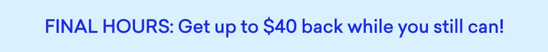 Final hours for up to $40 back!