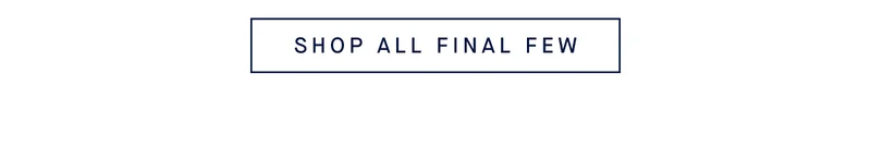 ONLINE & IN STORES Up to 50% off Final Few* SHOP FINAL FEW ONLINE & IN STORES Up to 50% off Final Few* SHOP FINAL FEW