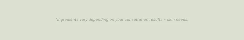 Ingredients vary depending on your consultation results + skin needs