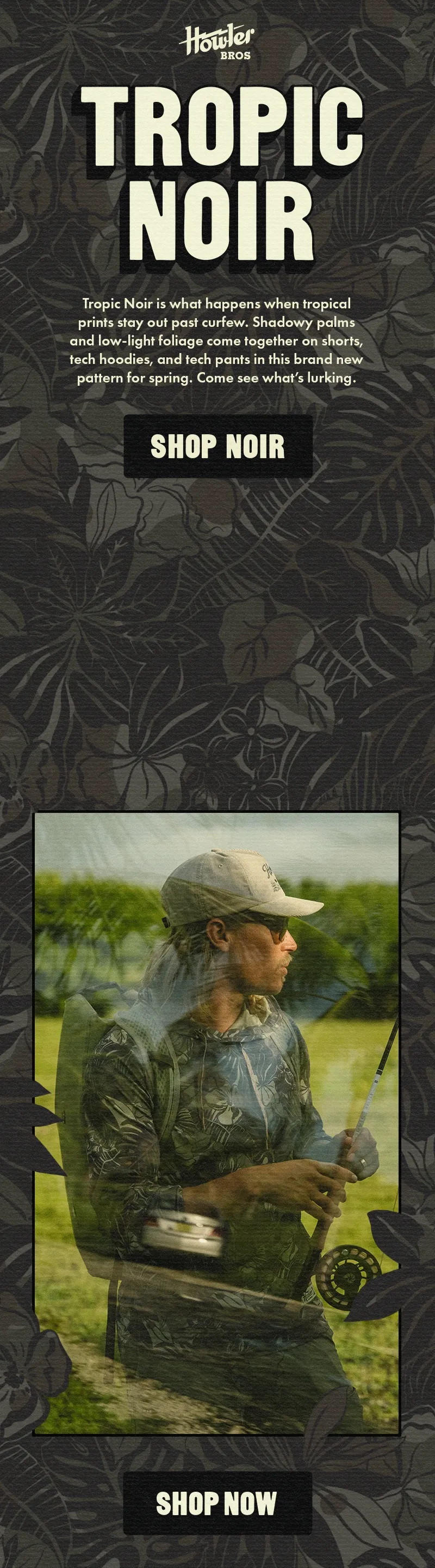 Tropic Noir is what happens when tropical prints stay out past curfew. Shadowy palms and low-light foliage come together on shorts, tech hoodies, and tech pants in this brand new pattern for spring. Come see what’s lurking.
