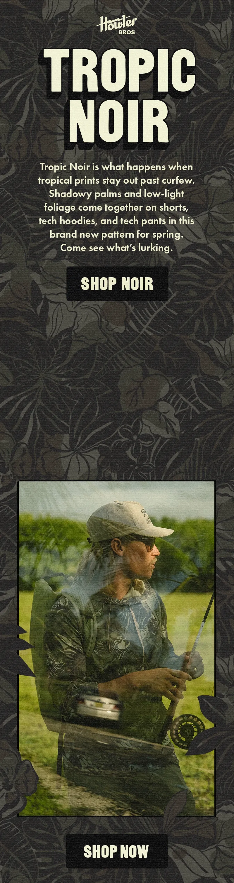 Tropic Noir is what happens when tropical prints stay out past curfew. Shadowy palms and low-light foliage come together on shorts, tech hoodies, and tech pants in this brand new pattern for spring. Come see what’s lurking.