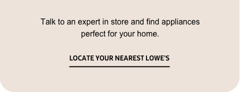 Talk to an expert in store and find appliances perfect for your home. - Locate your nearest Lowe's