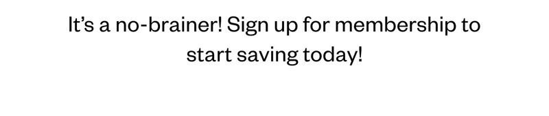 It’s a no-brainer! Sign up for membership to start saving today!