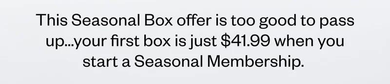 This Seasonal Box offer is too good to pass up...your first box is just $41.99 when you start a Seasonal Membership.