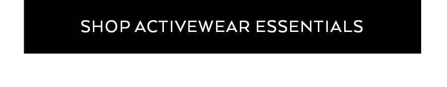 SHOP ACTIVEWEAR ESSENTIALS