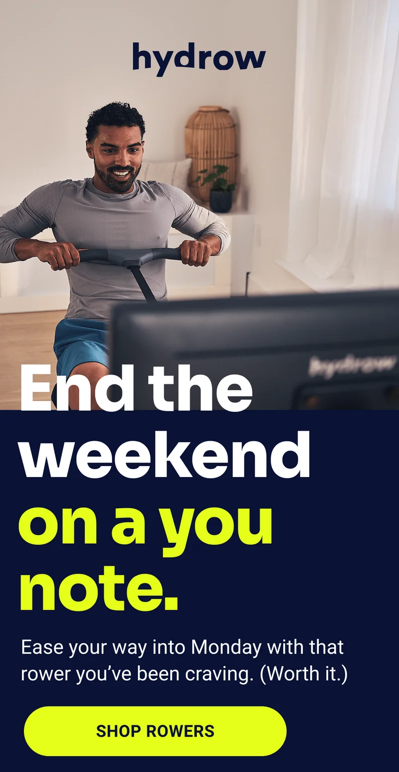 Hydrow. End the weekend on a you note. Ease your way into Monday with that rower you've been craving. (Worth it.) Shop Rowers