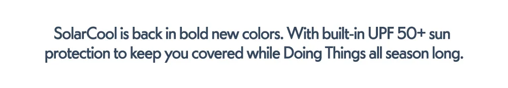 SolarCool is back in bold new colors. With built-in UPF 50+ sun protection to keep you covered while Doing Things all season long.