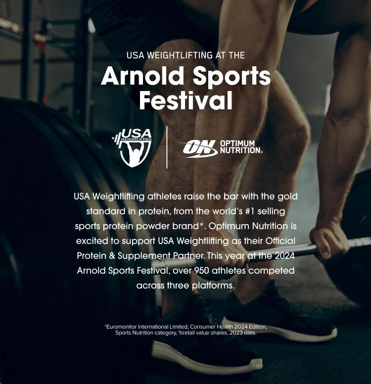 USA WEIGHTLIFTING AT THE Arnold Sports Festival. USA Weightlifting athletes raise the bar with the gold standard in protein, from the world's #1 selling sports protein powder brand.* Optimum Nutrition is excited to support USA Weightlifting as their official Protein & Supplement Partner. This year at the 2024 Arnold Sports Festival, over 950 athletes competed across three platforms. *Euromonitor International Limited; Consumer Health 2024 Edition, Sports Nutrition category. %retail value shares, 2023 data.