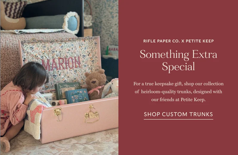Rifle Paper Co. x Petite Keep Something Extra Special For a true keepsake gift, shop our collection of  heirloom-quality trunks, designed with our friends at with Petite Keep. shop Custom trunks