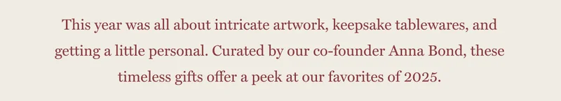 This year was all about intricate artwork, keepsake tablewares, and getting a little personal. Curated by our co-founder Anna Bond, these timeless gifts offer a peek at our favorites of 2025.