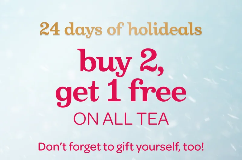 24 days of holideals - Buy 2, get 1 free on all tea - Don’t forget to gift yourself, too!