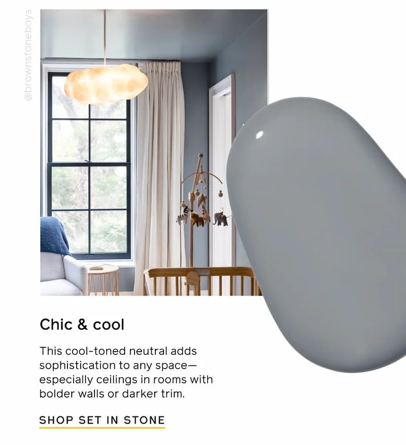 Chic & cool. This cool-toned neutral adds sophistication to any space—especially ceilings in rooms with bolder walls or darker trim. SHOP SET IN STONE