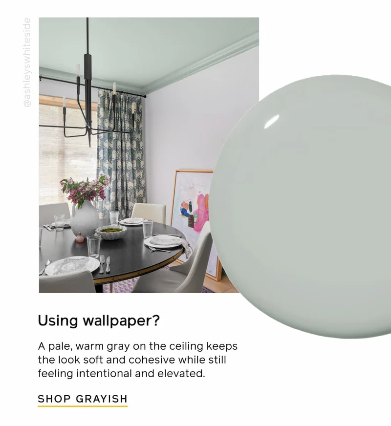 Using wallpaper? A pale, warm gray on the ceiling keeps the look soft and cohesive while still feeling intentional and elevated. SHOP GRAYISH