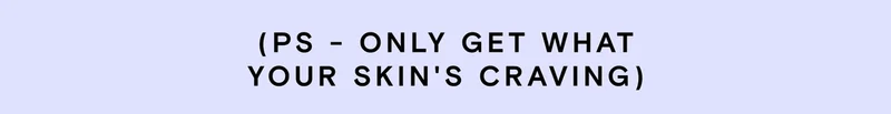 PS - only get what your skin's craviing.