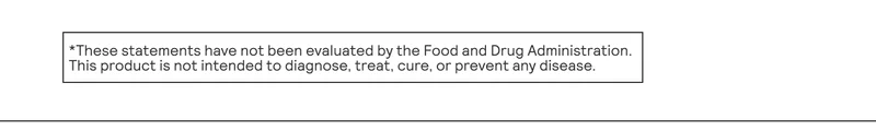 These statements have not been evaluated by the Food and Drug Administration. This product is not intended to diagnose, treat, cure, or prevent any disease.