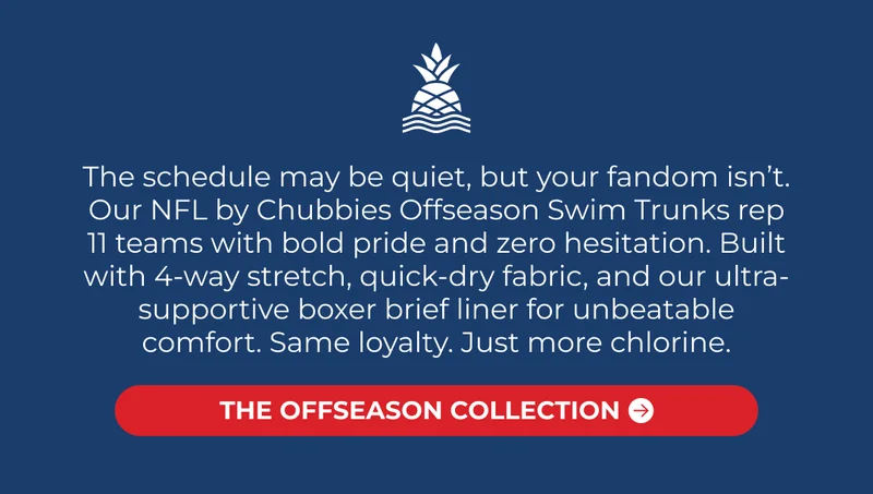 The schedule may be quiet, but your fandom isn’t. Our NFL by Chubbies Offseason Swim Trunks rep 11 teams with bold pride and zero hesitation. Built with 4-way stretch, quick-dry fabric, and our ultra-supportive boxer brief liner for unbeatable comfort. Same loyalty. Just more chlorine.