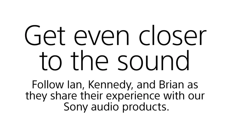 Get even closer to the sound | Follow Ian, Kennedy, and BRian as they share their experience with our Sony audio products.