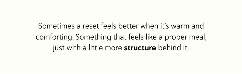 Sometimes a reset feels better when it’s warm and comforting. Something that feels like a proper meal, just with a little more structure behind it.