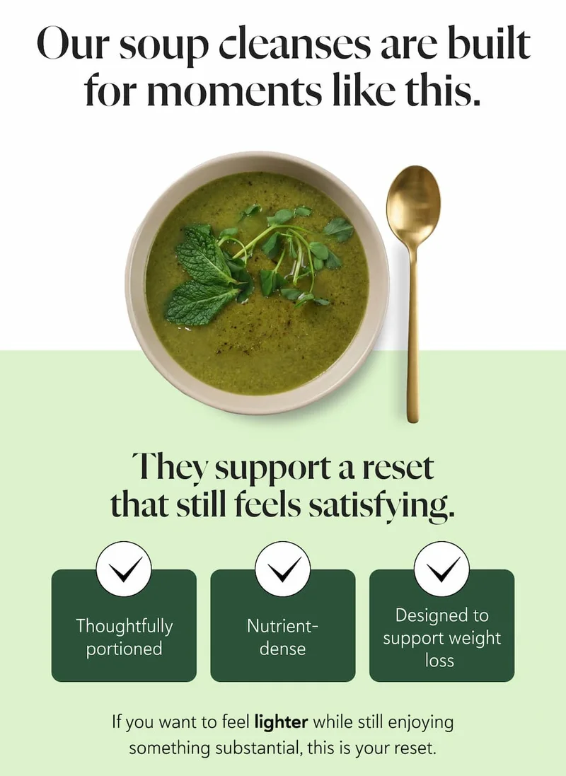 Our soup cleanses are built for moments like this. They support a reset that still feels satisfying. Thoughtfully portioned  Nutrient-dense Designed to support weight loss  If you want to feel lighter while still enjoying something substantial, this is your reset.