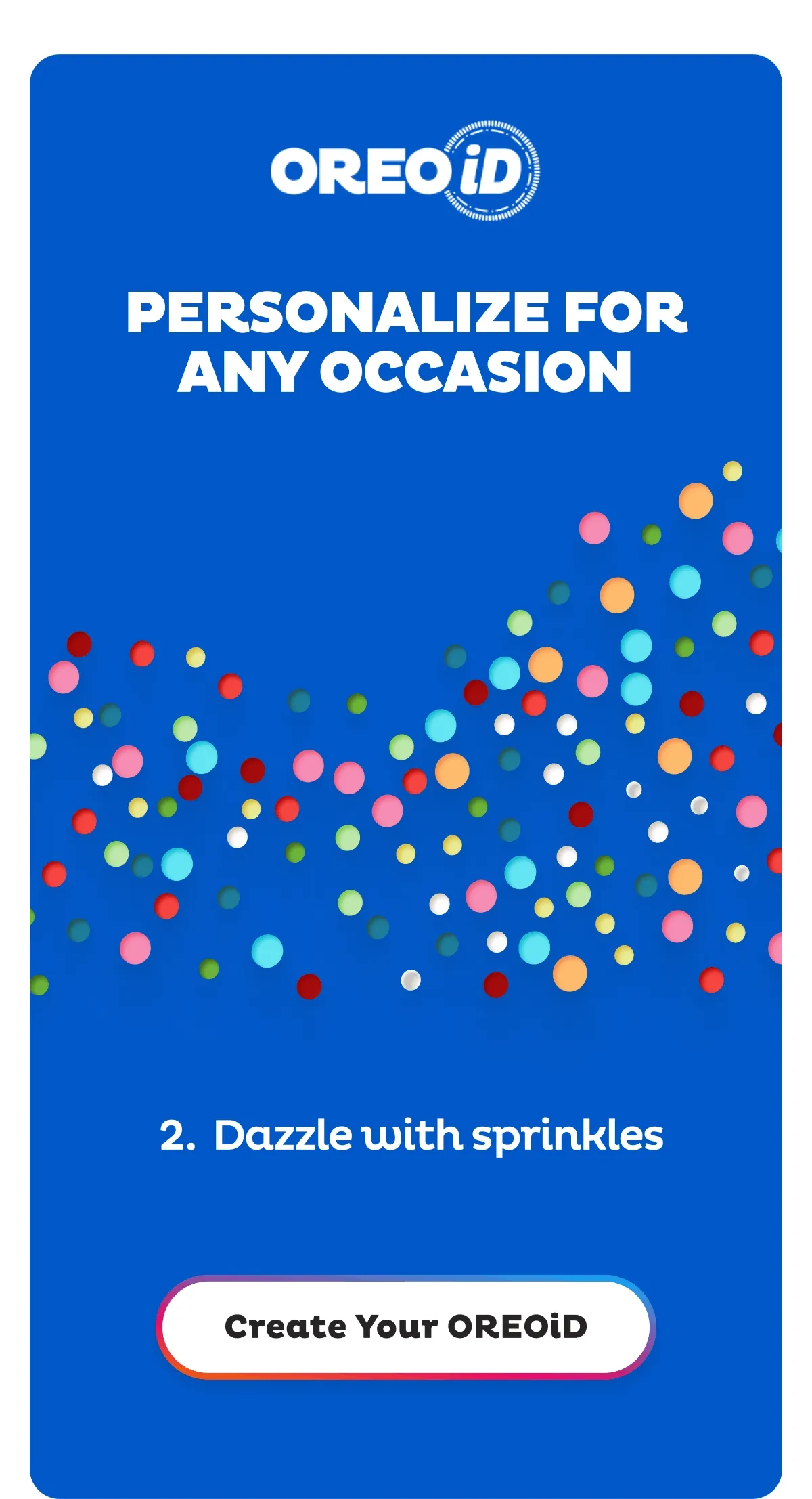 How to make your own OREOiD. Step 1: Choose your fudge. Step 2: Choose your sprinkles. Step 3: Add a photo and message. Step 4: Choose your packaging