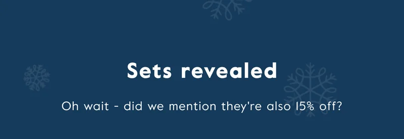 Sets revealed. Oh wait - did we mention they're also 15% off?