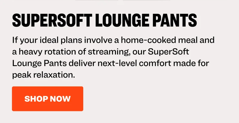 If your ideal plans involve a home-cooked meal and a heavy rotation of streaming, our Supersoft Lounge Pants deliver next-level comfort made for peak relaxation. Shop now.