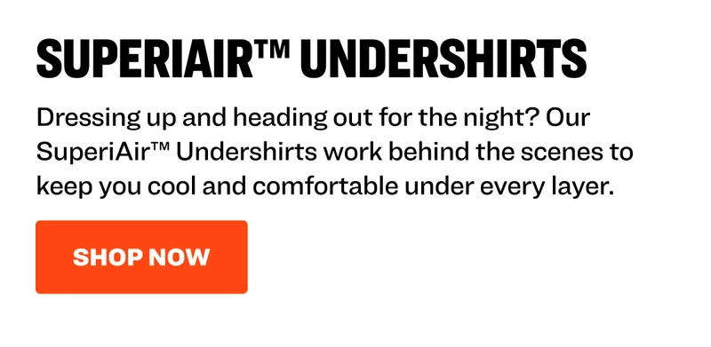 Dressing up and heading out for the night? Our SuperiAir™ Undershirts work behind the scenes to keep you cool and comfortable under every layer. Shop now.