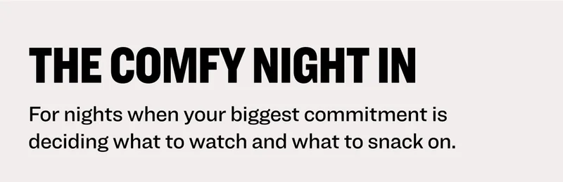 The Comfy Night In: For nights when your biggest commitment is deciding what to watch and what to snack on.