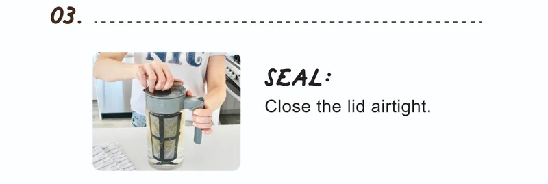 03. | SEAL: | Close the lid airtight.