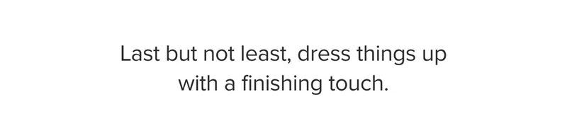 Last but not least, dress things up with a finishing touch.