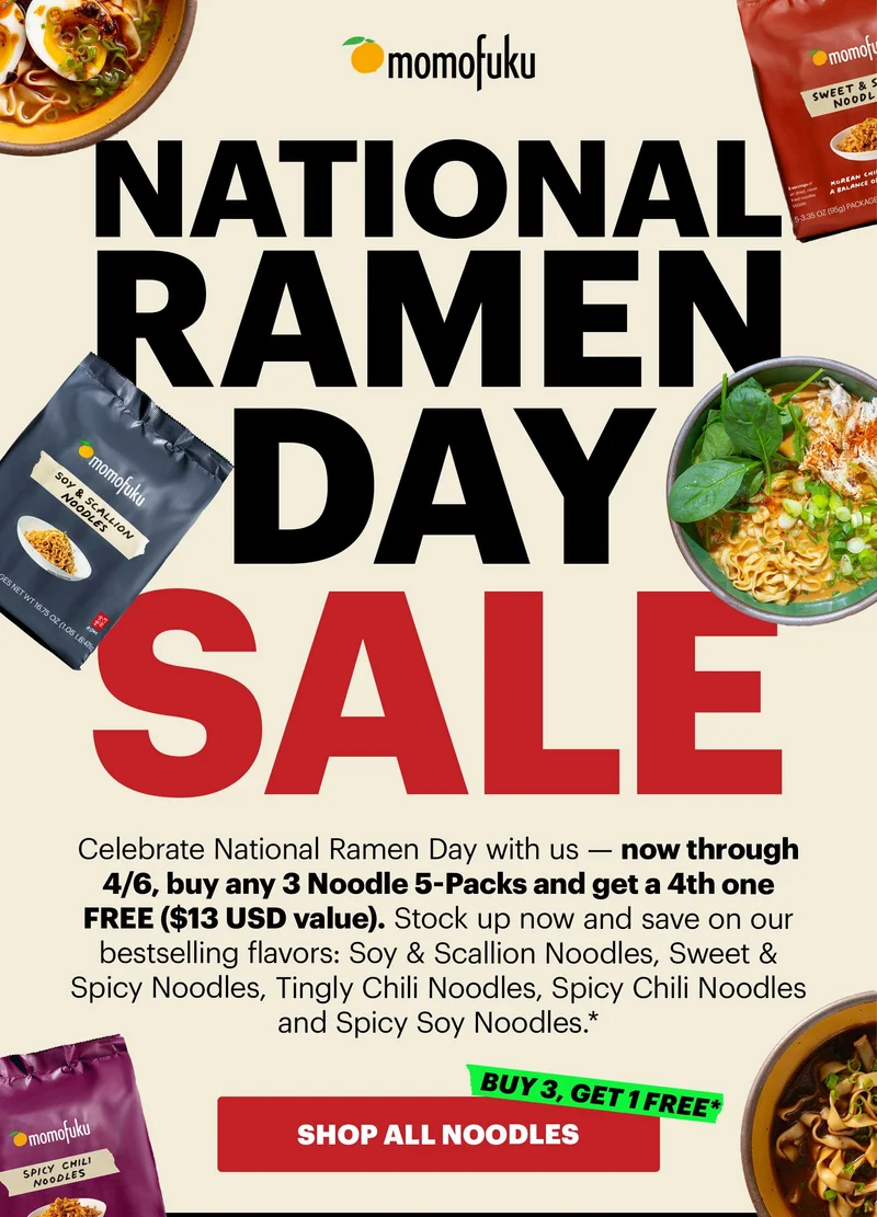 Header: NATIONAL RAMEN DAY SALE  Sub-header:  Celebrate National Ramen Day with us — now through 4/6, buy any 3 Noodle 5-Packs and get a 4th one FREE ($13 USD value). Stock up now and save on our bestselling flavors: Soy & Scallion Noodles, Sweet & Spicy Noodles, Tingly Chili Noodles, Spicy Chili Noodles and Spicy Soy Noodles.* CTA: SHOP ALL NOODLES. BUY 3, GET 1 FREE*