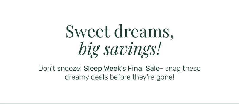 Sweet dreams, big savings! Don’t snooze! Sleep Week’s Final Sale- snag these dreamy deals before they're gone!