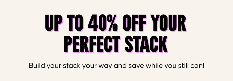 Up to 40% off your perfect stack. Build your stack your way and save while you still can!