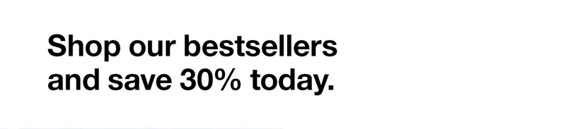 Shop our bestsellers and save 30% today.