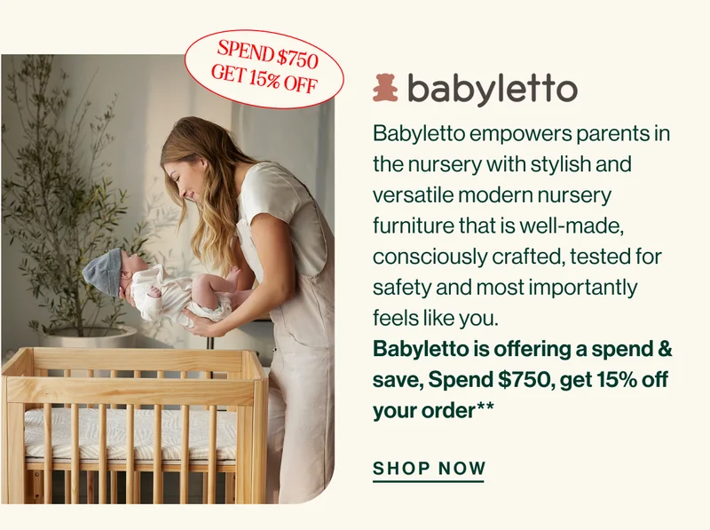 babyletto. Babyletto empowers parents in the nursery with stylish and versatile modern nursery furniture that is well-made, consciously crafted, tested for safety and most importantly feels like you. Babyletto is offering a spend & save, Spend $750, get 15% off your order** SHOP NOW