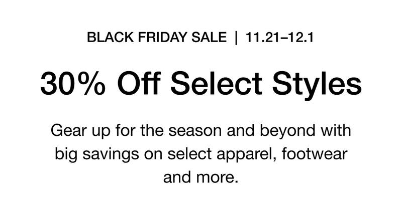BLACK FRIDAY SALE | 11.21-12.1 30% Off Select Styles. Gear up for the season and beyond with big savings on select apparel, footwear and more.