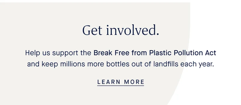 Get involved. Help us support The Break Free from Plastic Pollution Act—and keep millions more bottles out of landfills each year. LEARN MORE