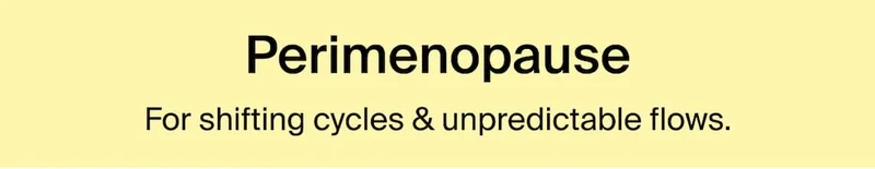 Perimenopause. For shifting cycles & unpredictable flows.