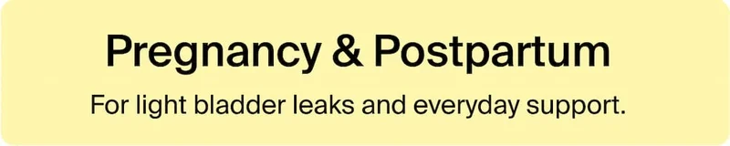 Pregnancy & Postpartum. For light bladder leaks and everyday support.