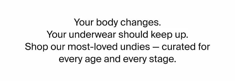 Your body changes. Your underwear should keep up. Shop our most-loved undies - curated for every age and every stage