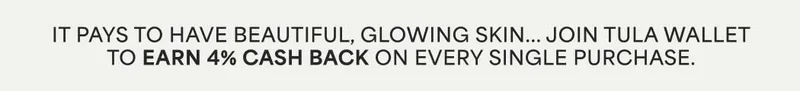 IT PAYS TO HAVE BEAUTIFUL, GLOWING SKIN... JOIN TULA WALLET TO EARN 4% CASH BACK ON EVERY SINGLE PURCHASE.